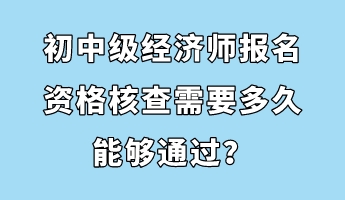 初中級經(jīng)濟師報名資格核查需要多久能夠通過？