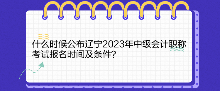 什么時(shí)候公布遼寧2023年中級(jí)會(huì)計(jì)職稱考試報(bào)名時(shí)間及條件？