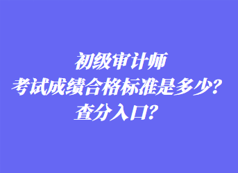初級審計師考試成績合格標(biāo)準(zhǔn)是多少？查分入口？