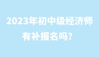 2023年初中級經(jīng)濟(jì)師有補(bǔ)報名嗎？