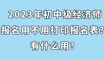 2023年初中級經(jīng)濟師報名用不用打印報名表？有什么用？