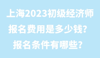 上海2023初級(jí)經(jīng)濟(jì)師報(bào)名費(fèi)用是多少錢(qián)？報(bào)名條件有哪些？