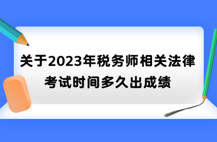 關(guān)于2023年稅務(wù)師相關(guān)法律考試時(shí)間多久出成績
