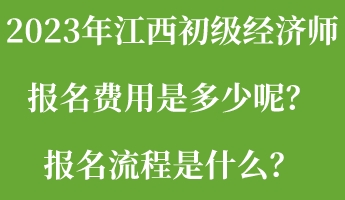 2023年江西初級(jí)經(jīng)濟(jì)師報(bào)名費(fèi)用是多少呢？報(bào)名流程是什么？