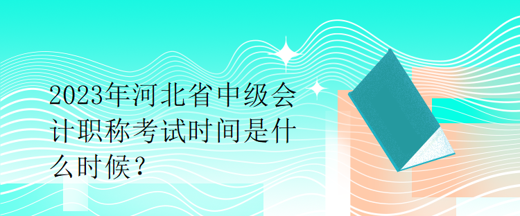2023年河北省中級(jí)會(huì)計(jì)職稱(chēng)考試時(shí)間是什么時(shí)候？