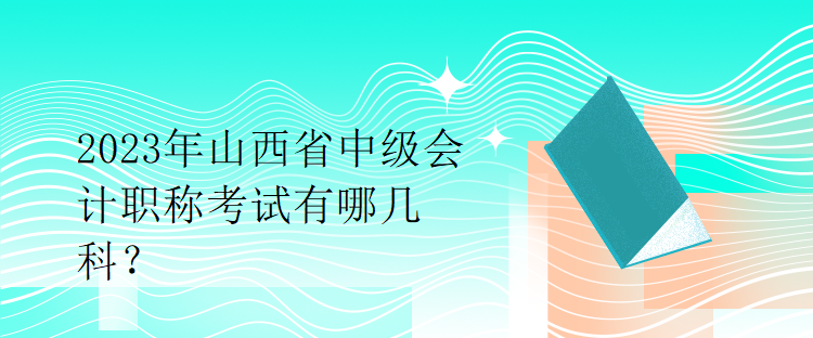 2023年山西省中級會計(jì)職稱考試有哪幾科？