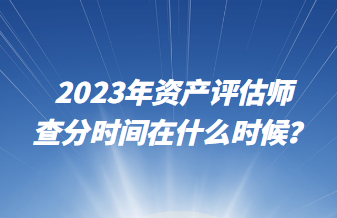 2023年資產(chǎn)評(píng)估師查分時(shí)間在什么時(shí)候？