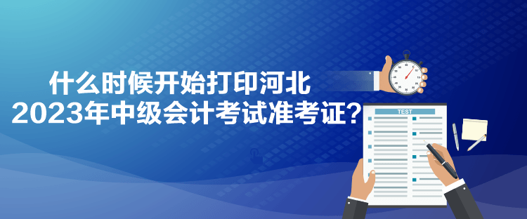 什么時(shí)候開始打印河北2023年中級會計(jì)考試準(zhǔn)考證？