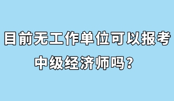 目前無工作單位可以報(bào)考中級經(jīng)濟(jì)師嗎？