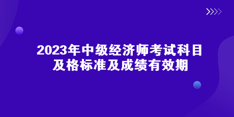 2023年中級經(jīng)濟師考試科目、及格標(biāo)準(zhǔn)及成績有效期