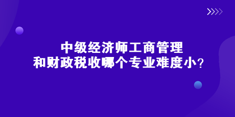 中級經濟師工商管理和財政稅收哪個專業(yè)難度??？