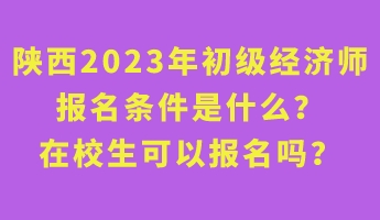 陜西2023年初級(jí)經(jīng)濟(jì)師報(bào)名條件是什么？在校生可以報(bào)名嗎？