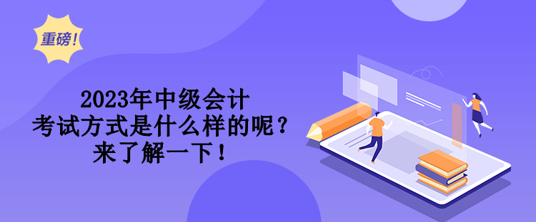 2023年中級會計考試方式是什么樣的呢？來了解一下！