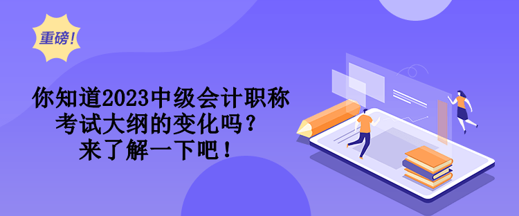 你知道2023中級(jí)會(huì)計(jì)職稱考試大綱的變化嗎？來(lái)了解一下吧！
