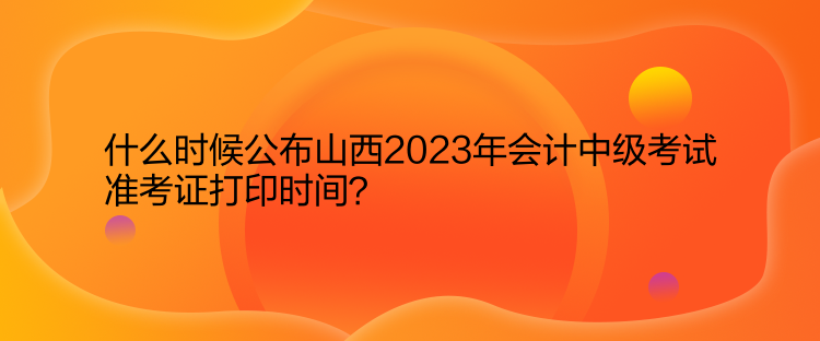 什么時候公布山西2023年會計中級考試準(zhǔn)考證打印時間？  