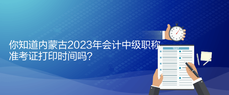你知道內(nèi)蒙古2023年會計中級職稱準考證打印時間嗎？