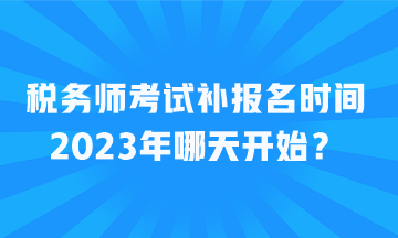 稅務(wù)師考試補報名時間2023年哪天開始？