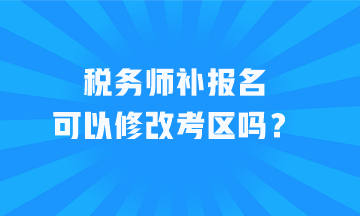 稅務(wù)師補(bǔ)報(bào)名可以修改考區(qū)嗎？
