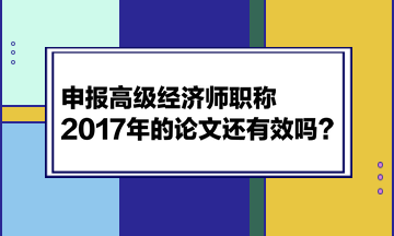 申報(bào)高級(jí)經(jīng)濟(jì)師職稱，2017年的論文還有效嗎？