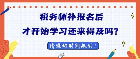 2023稅務(wù)師補(bǔ)報(bào)名后才開始學(xué)習(xí)還來得及嗎？
