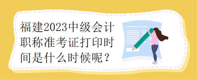 福建2023中級會計職稱準考證打印時間是什么時候呢？