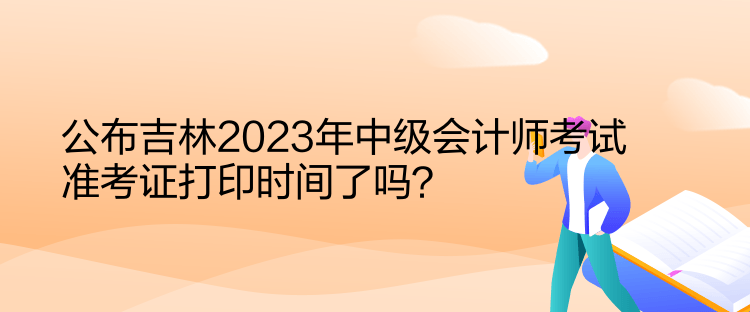 公布吉林2023年中級會計師考試準考證打印時間了嗎？