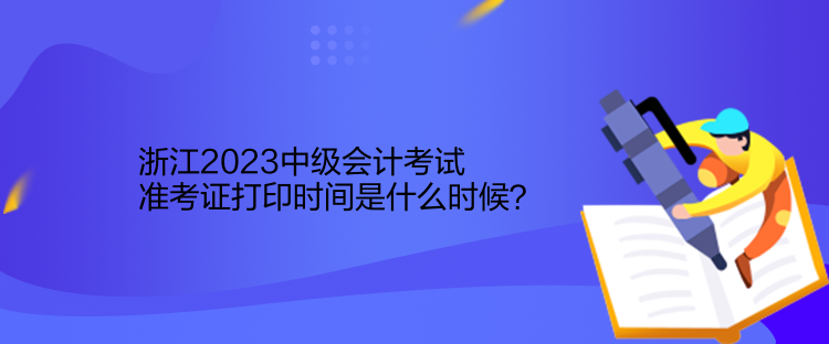 浙江2023中級(jí)會(huì)計(jì)考試準(zhǔn)考證打印時(shí)間是什么時(shí)候？