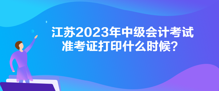 江蘇2023年中級會計(jì)考試準(zhǔn)考證打印什么時(shí)候？