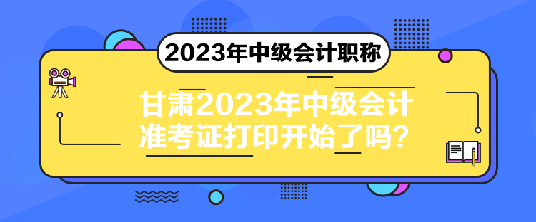 甘肅2023年中級會計準考證打印開始了嗎？