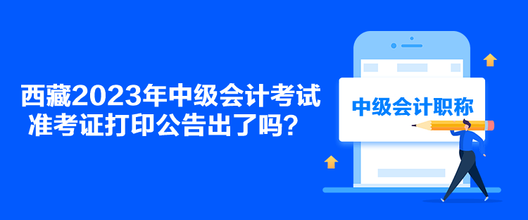 西藏2023年中級(jí)會(huì)計(jì)考試準(zhǔn)考證打印公告出了嗎？