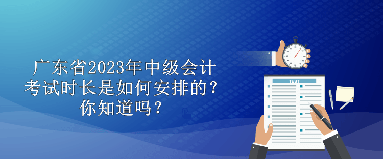 廣東省2023年中級會計考試時長是如何安排的？你知道嗎？