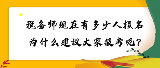 稅務(wù)師現(xiàn)在有多少人報名？為什么建議大家報考呢？