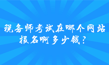 稅務(wù)師考試在哪個(gè)網(wǎng)站報(bào)名啊多少錢？