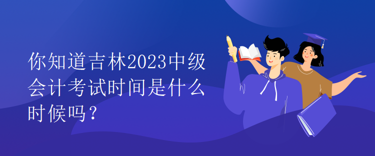 你知道吉林2023中級會計考試時間是什么時候嗎？
