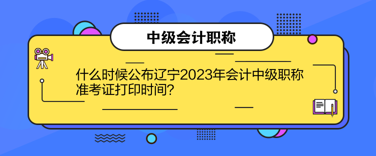 什么時候公布遼寧2023年會計中級職稱準考證打印時間？