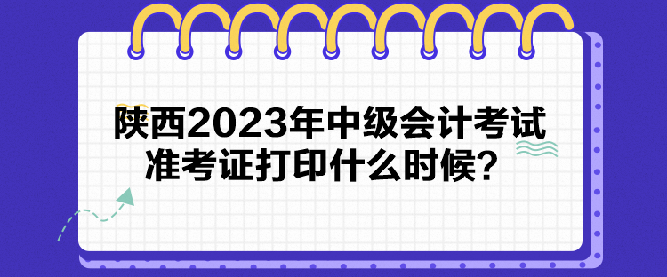 陜西2023年中級會計考試準考證打印什么時候？