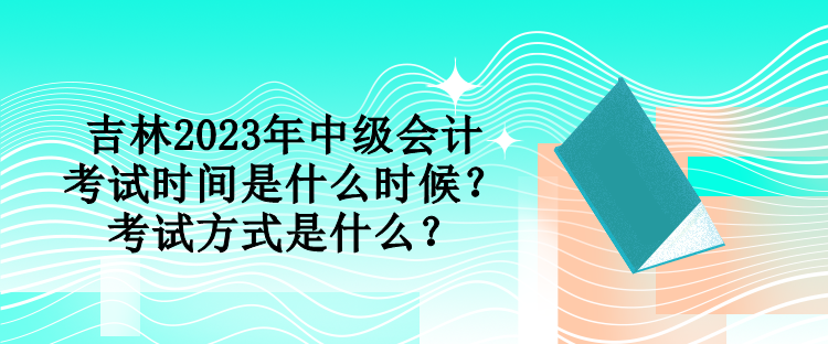 吉林2023年中級(jí)會(huì)計(jì)考試時(shí)間是什么時(shí)候？考試方式是什么？