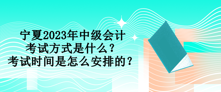 寧夏2023年中級會計考試方式是什么？考試時間是怎么安排的？