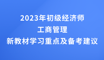 2023年初級經(jīng)濟(jì)師工商管理新教材學(xué)習(xí)重點及備考建議