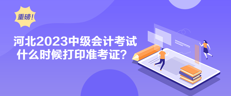河北2023中級會計(jì)考試什么時(shí)候打印準(zhǔn)考證？