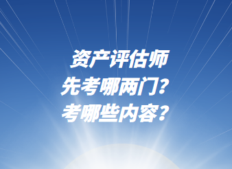 資產(chǎn)評估師先考哪兩門？考哪些內(nèi)容？