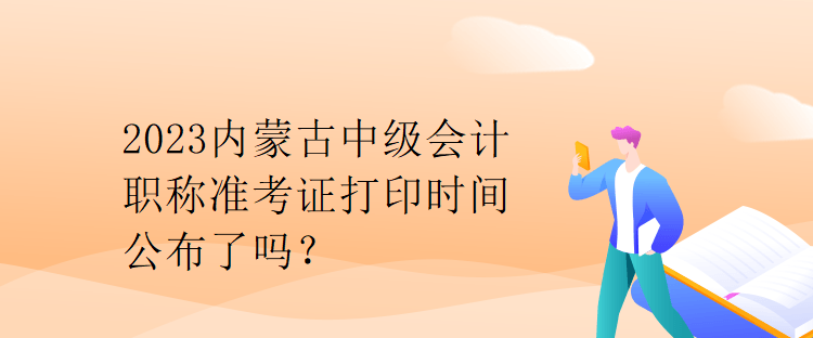 2023內(nèi)蒙古中級會計職稱準考證打印時間公布了嗎？