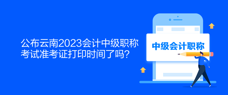 公布云南2023會計中級職稱考試準(zhǔn)考證打印時間了嗎？