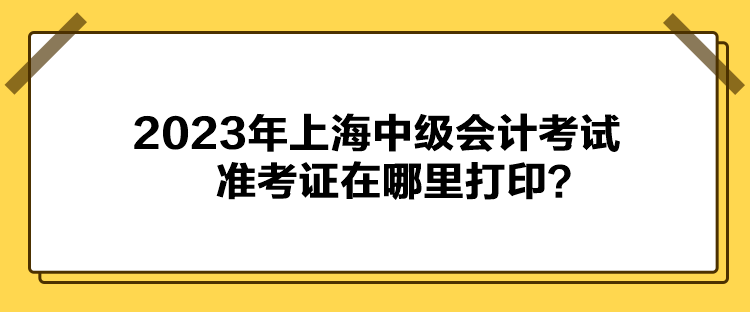 2023年上海中級會計(jì)考試準(zhǔn)考證在哪里打印？