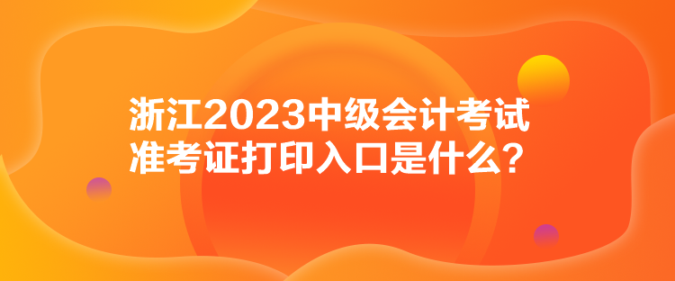 浙江2023中級會計考試準(zhǔn)考證打印入口是什么？