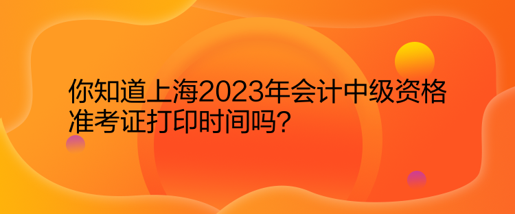 你知道上海2023年會(huì)計(jì)中級(jí)資格準(zhǔn)考證打印時(shí)間嗎？