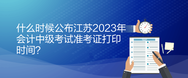 什么時(shí)候公布江蘇2023年會(huì)計(jì)中級(jí)考試準(zhǔn)考證打印時(shí)間？
