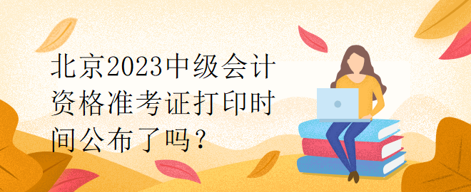 北京2023中級會計資格準(zhǔn)考證打印時間公布了嗎？