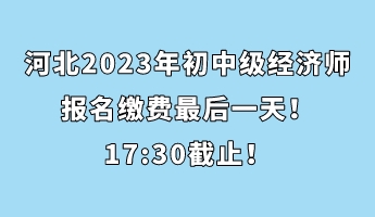 河北2023年初中級經(jīng)濟師報名繳費最后一天！17_30截止！