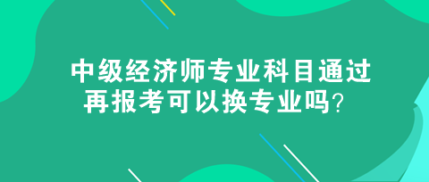 中級經(jīng)濟師專業(yè)科目通過，再報考可以換專業(yè)嗎？
